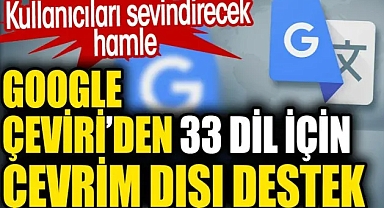 Google Çeviri, 33 dil için çevrim dışı destek sağlayacak! İşte o diller